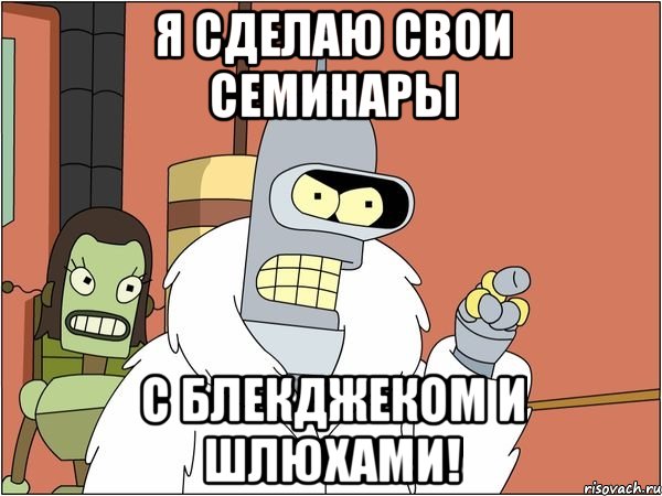 я сделаю свои семинары с блекджеком и шлюхами!