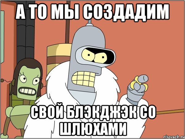 а то мы создадим свой блэкджэк со шлюхами