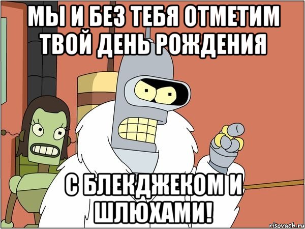 мы и без тебя отметим твой день рождения с блекджеком и шлюхами!
