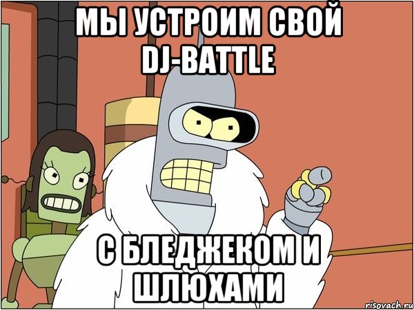 мы устроим свой dj-battle с бледжеком и шлюхами