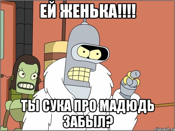 ей женька!!! ты сука про мадюдь забыл?