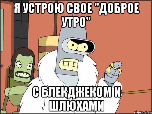 я устрою свое "доброе утро" с блекджеком и шлюхами