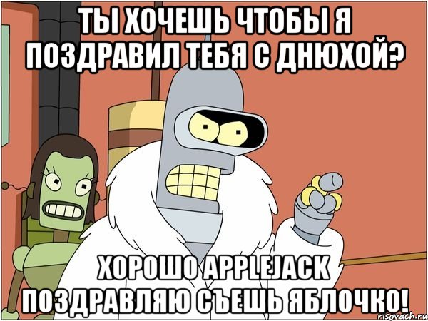 ты хочешь чтобы я поздравил тебя с днюхой? хорошо applejack поздравляю съешь яблочко!