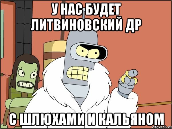 у нас будет литвиновский др с шлюхами и кальяном