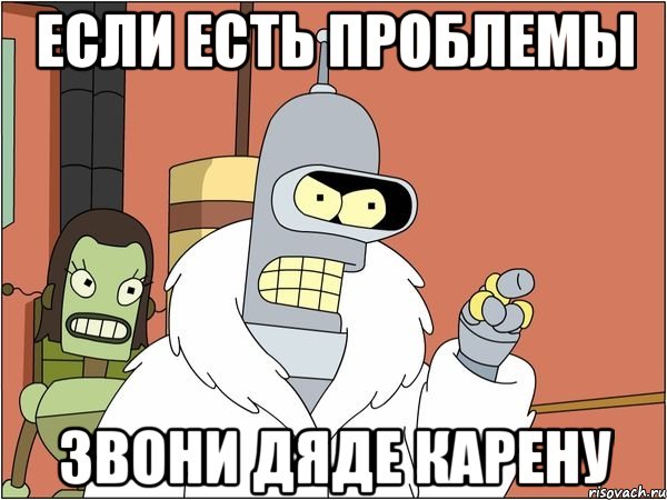 если есть проблемы звони дяде карену