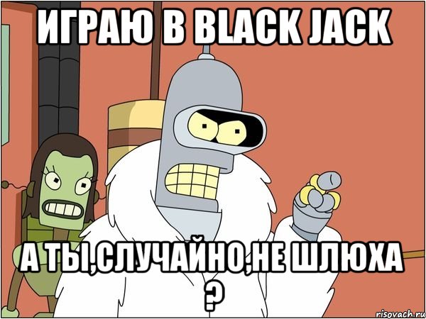 играю в black jack а ты,случайно,не шлюха ?