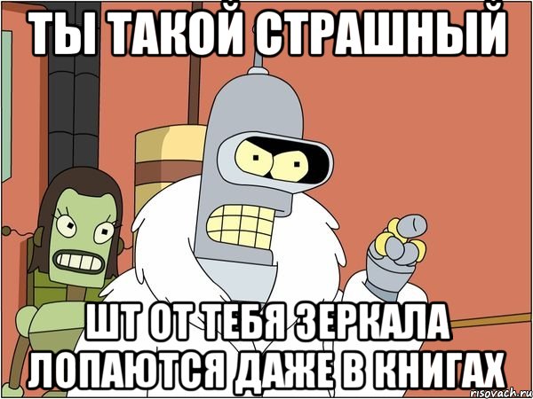 ты такой страшный шт от тебя зеркала лопаются даже в книгах