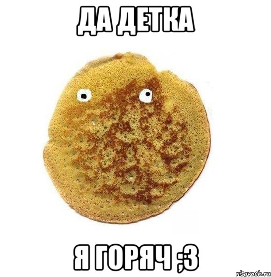 да детка я горяч ;3