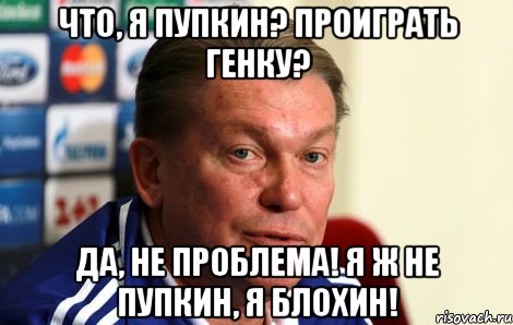 что, я пупкин? проиграть генку? да, не проблема! я ж не пупкин, я блохин!