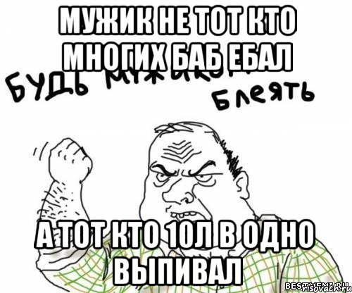 мужик не тот кто многих баб ебал а тот кто 10л в одно выпивал, Мем блять