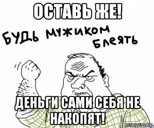 оставь же! деньги сами себя не накопят!, Мем блять