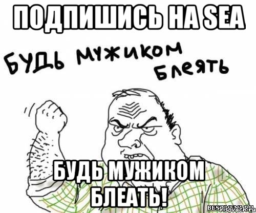 подпишись на sea будь мужиком блеать!, Мем блять