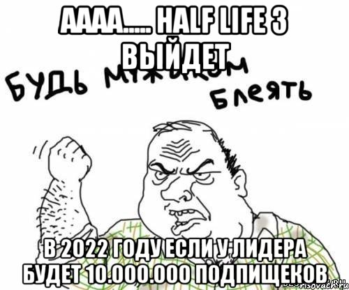 аааа..... half life 3 выйдет в 2022 году если у лидера будет 10.000.000 подпищеков, Мем блять