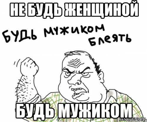 не будь женщиной будь мужиком, Мем блять