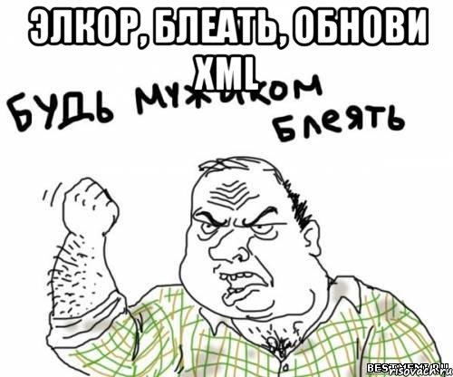 элкор, блеать, обнови xml , Мем блять