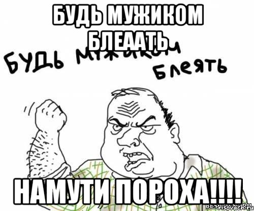 будь мужиком блеаать намути пороха!!!, Мем блять