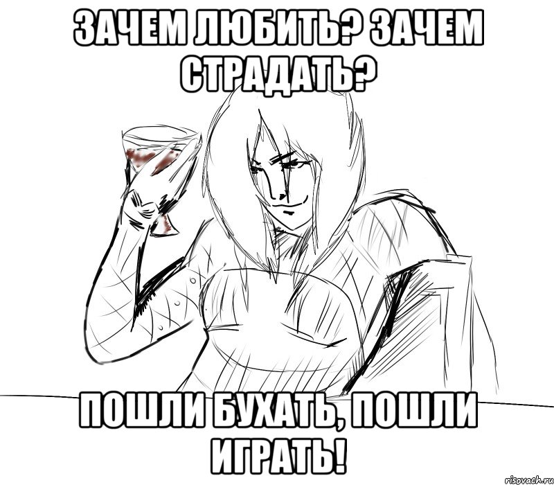 зачем любить? зачем страдать? пошли бухать, пошли играть!