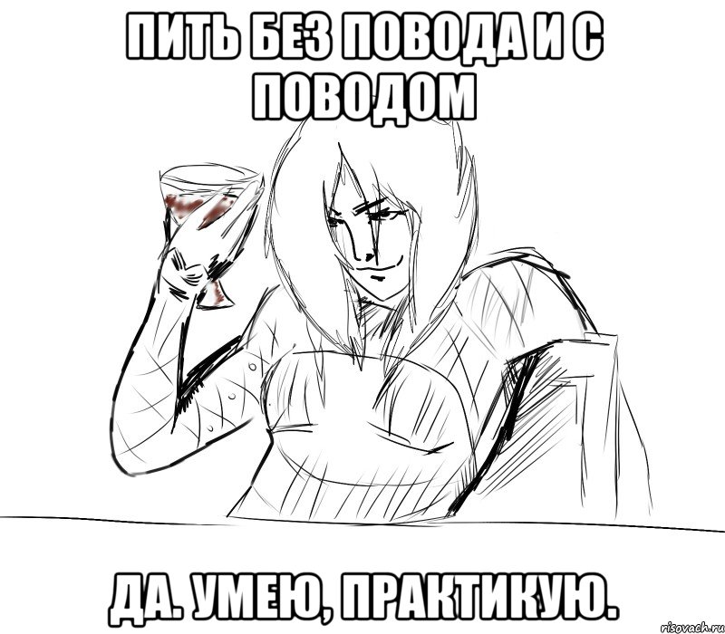пить без повода и с поводом да. умею, практикую.