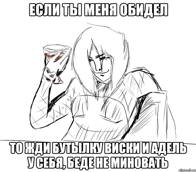 если ты меня обидел то жди бутылку виски и адель у себя, беде не миновать