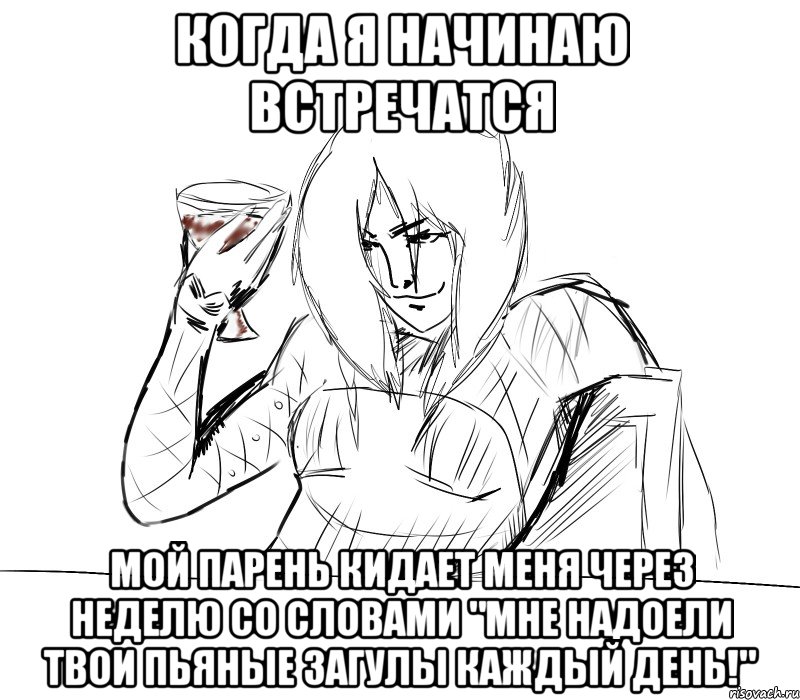 когда я начинаю встречатся мой парень кидает меня через неделю со словами "мне надоели твои пьяные загулы каждый день!"