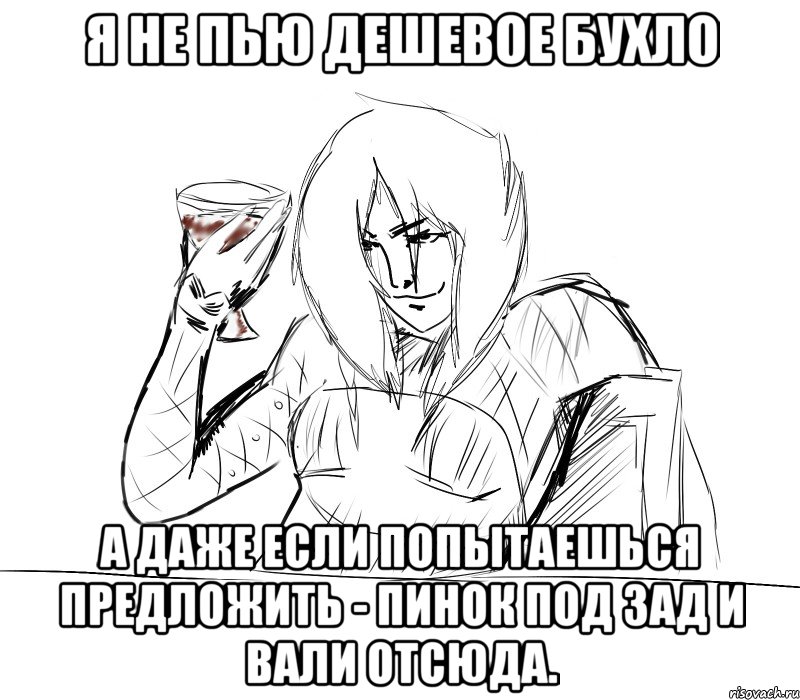 я не пью дешевое бухло а даже если попытаешься предложить - пинок под зад и вали отсюда.