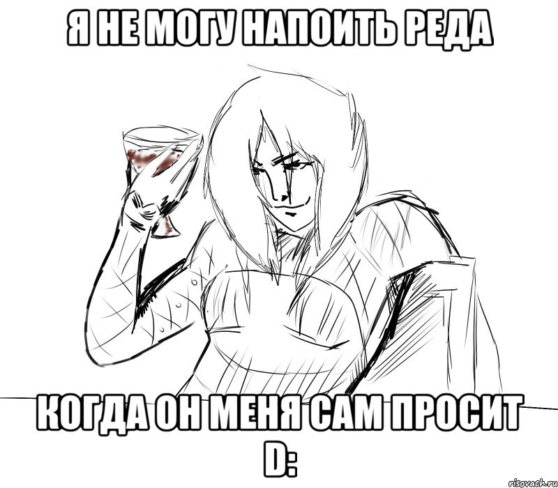 я не могу напоить реда когда он меня сам просит d: