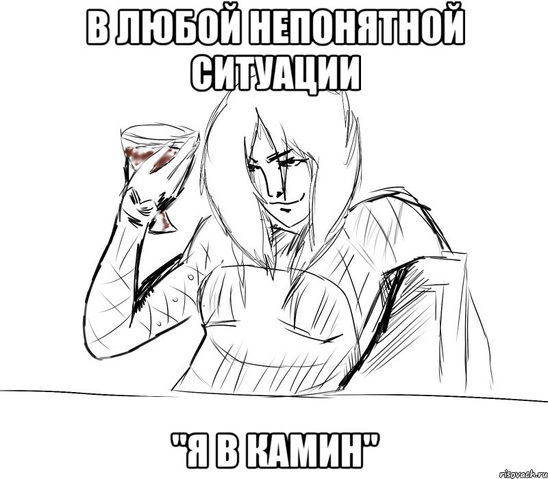 в любой непонятной ситуации "я в камин"