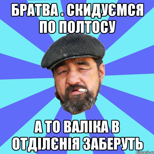 братва . скидуємся по полтосу а то валіка в отділєнія заберуть, Мем Бомж флософ