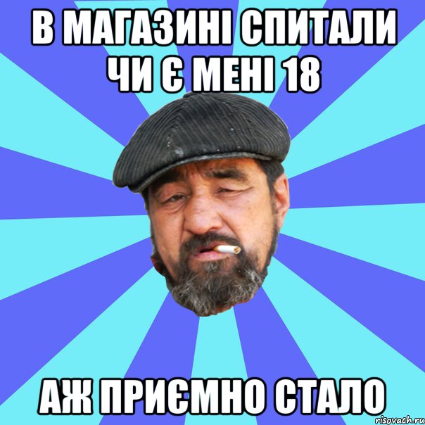 в магазині спитали чи є мені 18 аж приємно стало