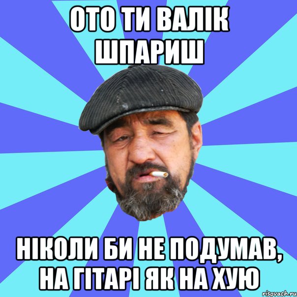 ото ти валік шпариш ніколи би не подумав, на гітарі як на хую