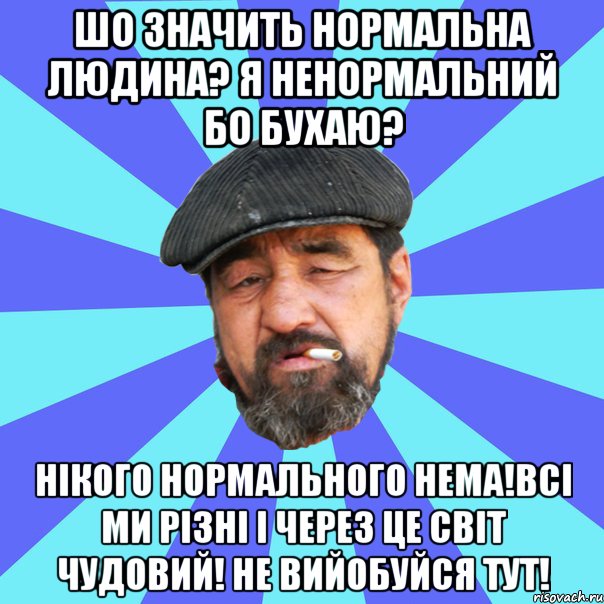 шо значить нормальна людина? я ненормальний бо бухаю? нікого нормального нема!всі ми різні і через це світ чудовий! не вийобуйся тут!, Мем Бомж флософ