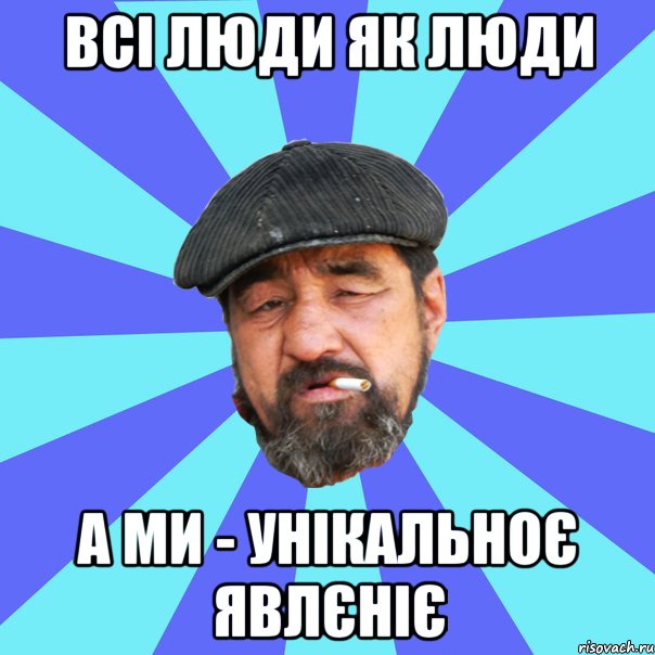 всі люди як люди а ми - унікальноє явлєніє