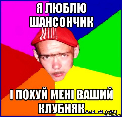 я люблю шансончик і похуй мені ваший клубняк