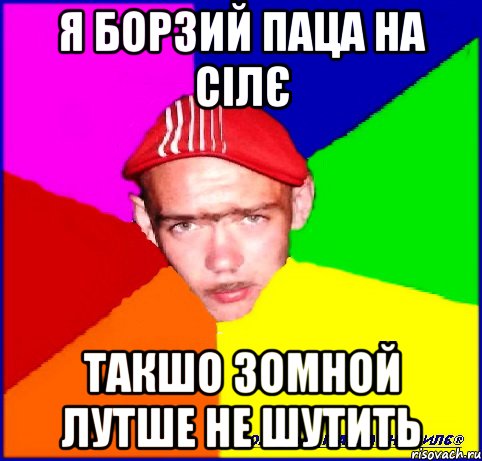 я борзий паца на сілє такшо зомной лутше не шутить