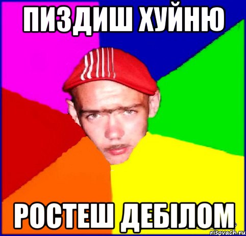 пиздиш хуйню ростеш дебілом