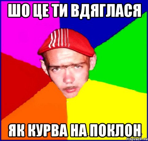 шо це ти вдяглася як курва на поклон