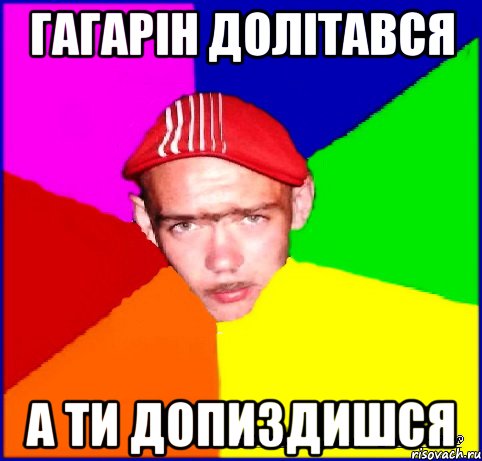 гагарін долітався а ти допиздишся