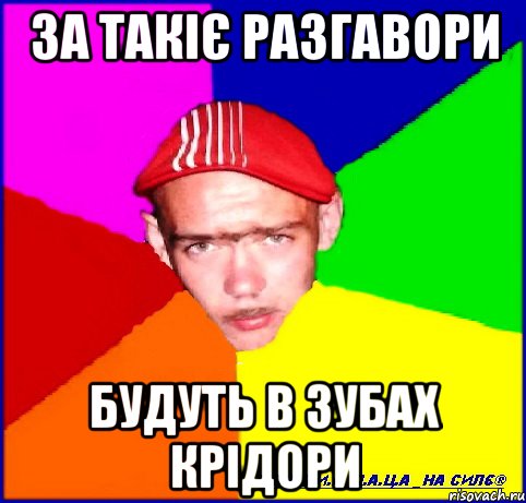 за такіє разгавори будуть в зубах крідори