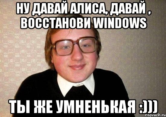 ну давай алиса, давай , восстанови windows ты же умненькая :))), Мем Ботан