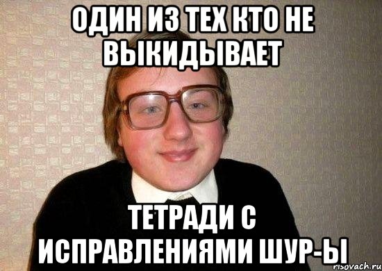 один из тех кто не выкидывает тетради с исправлениями шур-ы, Мем Ботан