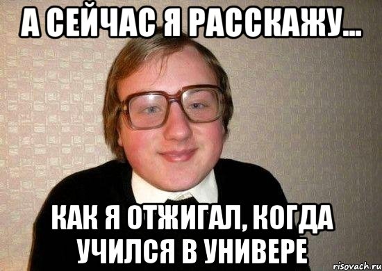 а сейчас я расскажу... как я отжигал, когда учился в универе, Мем Ботан