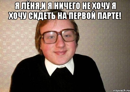 я лёня,и я ничего не хочу я хочу сидеть на первой парте! , Мем Ботан