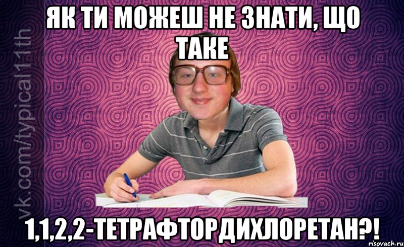 як ти можеш не знати, що таке 1,1,2,2-тетрафтордихлоретан?!