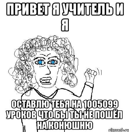 привет я учитель и я оставлю тебя на 1005099 уроков что бы ты не пошёл на конюшню, Мем Будь бабой-блеадь