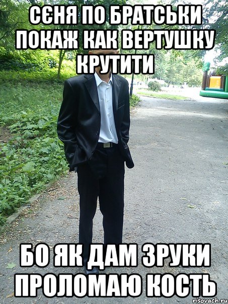 сєня по братськи покаж как вертушку крутити бо як дам зруки проломаю кость