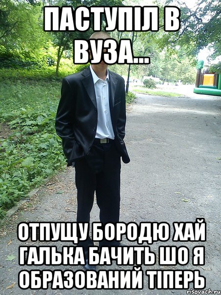 паступіл в вуза... отпущу бородю хай галька бачить шо я образований тіперь