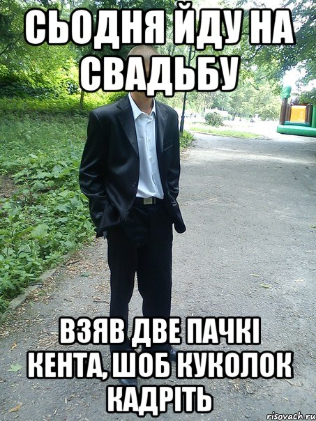 сьодня йду на свадьбу взяв две пачкі кента, шоб куколок кадріть