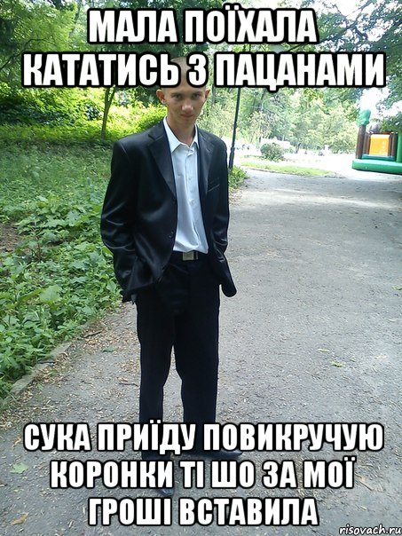 мала поїхала кататись з пацанами сука приїду повикручую коронки ті шо за мої гроші вставила