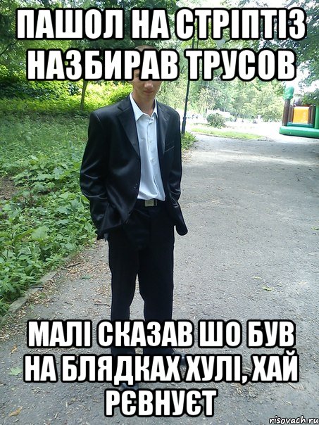 пашол на стріптіз назбирав трусов малі сказав шо був на блядках хулі, хай рєвнуєт