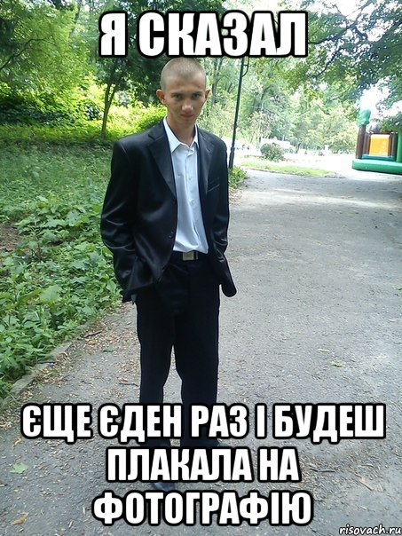 я сказал єще єден раз і будеш плакала на фотографію
